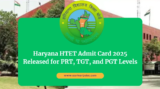 Haryana HTET Admit Card 2025 Released for PRT, TGT, and PGT Levels