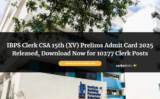 IBPS Clerk CSA 15th (XV) Prelims Admit Card 2025 Released, Download Now for 10277 Clerk Posts