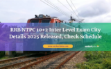 RRB NTPC 10+2 Inter Level Exam City Details 2025 Released, Check Schedule